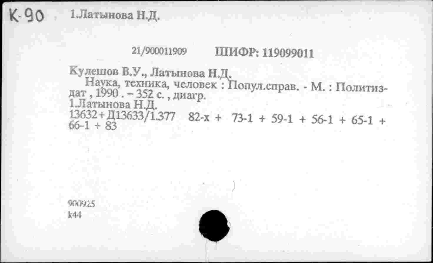 ﻿К. 9 О 1Латынова НД.
21/900011909 ШИФР: 119099011
Кулешов В.У., Латынова НД.
па_Н1^’ те?Д‘ка’ человек :Попул.справ. - М.: Политиздат , 19У0. - 352 с., диагр.
1Латынова Н.Д.
13632+Д13633/1377 82-Х + 73-1 + 59-1 + 56-1 + 65-1 +
- о.>
9009:45
к44